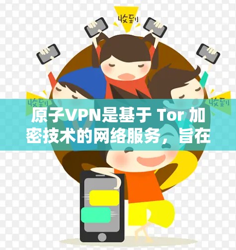 原子VPN是基于 Tor 加密技术的网络服务，旨在提供更高效的VPN连接。以下是其安装包的主要内容和步骤