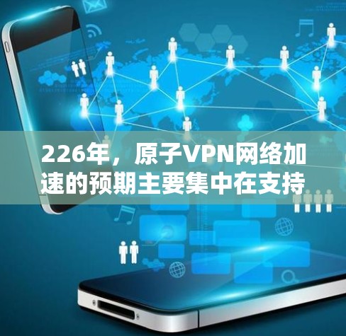 226年，原子VPN网络加速的预期主要集中在支持5G网络连接，以实现超高速连接和实时视频通话。以下是详细的分析
