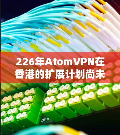 226年AtomVPN在香港的扩展计划尚未完全确定，但根据目前的推测和行业趋势，预计该计划可能会扩展到香港。以下是一些可能的扩展细节