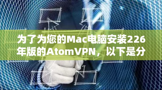 为了为您的Mac电脑安装226年版的AtomVPN,以下是分步指南 为了为您的Mac电脑安装226年版的AtomVPN,以下是分步指南