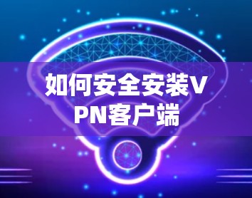 如何安全安装VPN客户端 如何安全安装VPN客户端