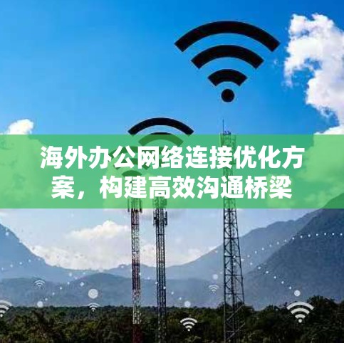 海外办公网络连接优化方案,构建高效沟通桥梁 海外办公网络连接优化方案,构建高效沟通桥梁