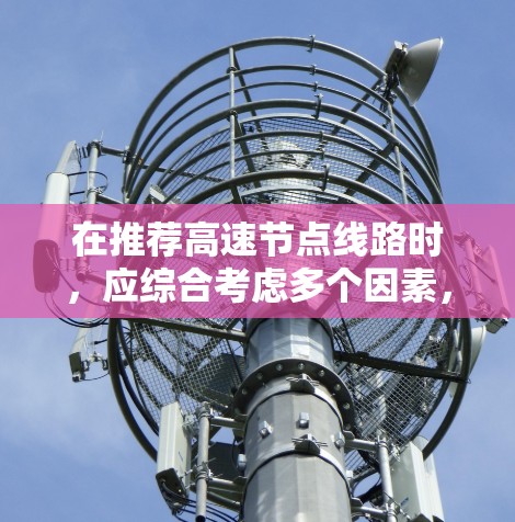 在推荐高速节点线路时,应综合考虑多个因素,以满足用户的需求。以下是一个结构化的总结 在推荐高速节点线路时,应综合考虑多个因素,以满足用户的需求。以下是一个结构化的总结