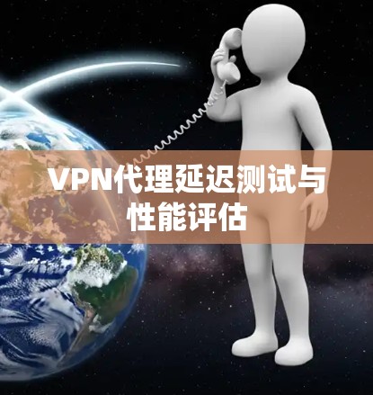 VPN代理延迟测试与性能评估 VPN代理延迟测试与性能评估
