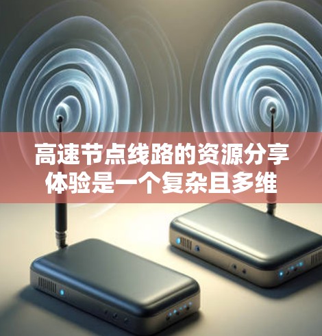 高速节点线路的资源分享体验是一个复杂且多维度的问题,涉及技术、政策、实践等多个方面。以下是对这个问题的分步解释和总结 高速节点线路的资源分享体验是一个复杂且多维度的问题,涉及技术、政策、实践等多个方面。以下是对这个问题的分步解释和总结
