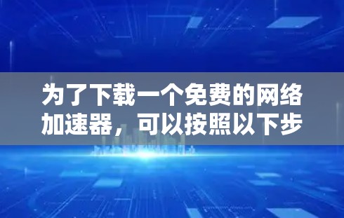 为了下载一个免费的网络加速器,可以按照以下步骤操作 为了下载一个免费的网络加速器,可以按照以下步骤操作