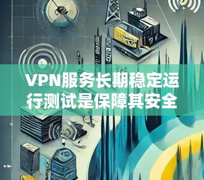 VPN服务长期稳定运行测试是保障其安全性和用户体验的重要步骤。以下是详细的总结 VPN服务长期稳定运行测试是保障其安全性和用户体验的重要步骤。以下是详细的总结