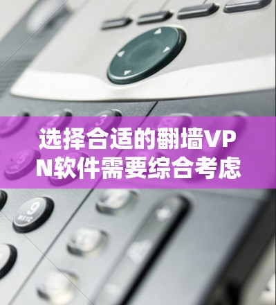 选择合适的翻墙VPN软件需要综合考虑多个因素，以下是详细的步骤指南
