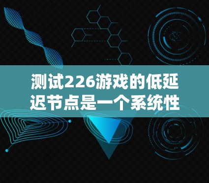 测试226游戏的低延迟节点是一个系统性的工作，旨在确保游戏在各种网络条件下运行稳定。以下是一个详细而有条理的步骤指南，帮助您进行高效、准确的测试