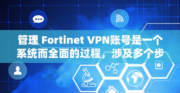 管理 Fortinet VPN账号是一个系统而全面的过程,涉及多个步骤和操作。以下是一个详细且结构化的管理流程,帮助你轻松完成所有相关操作 管理 Fortinet VPN账号是一个系统而全面的过程,涉及多个步骤和操作。以下是一个详细且结构化的管理流程,帮助你轻松完成所有相关操作