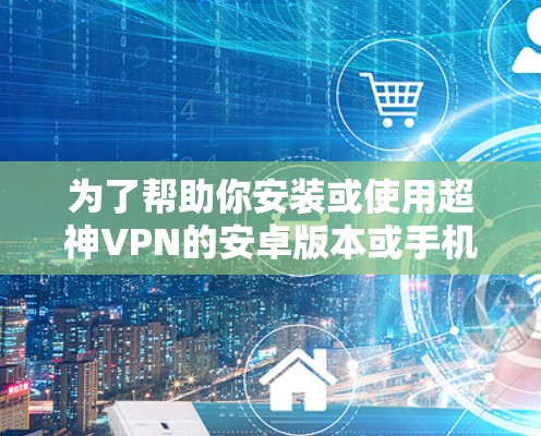 为了帮助你安装或使用超神VPN的安卓版本或手机翻墙软件,以下是详细的步骤指南 为了帮助你安装或使用超神VPN的安卓版本或手机翻墙软件,以下是详细的步骤指南