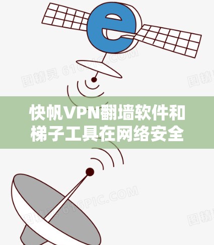 快帆VPN翻墙软件和梯子工具在网络安全领域有不同的用途和功能，以下是它们的主要区别和特点