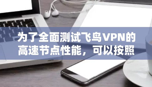 为了全面测试飞鸟VPN的高速节点性能,可以按照以下步骤进行 为了全面测试飞鸟VPN的高速节点性能,可以按照以下步骤进行