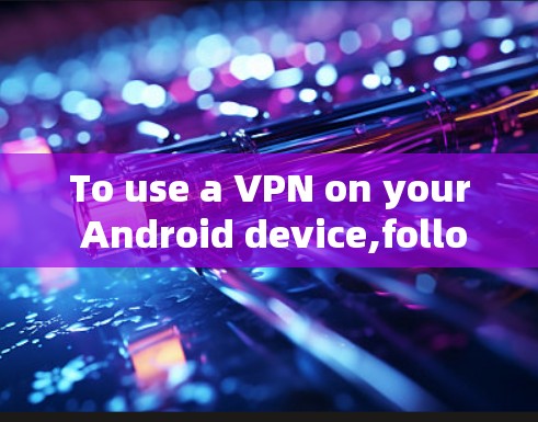 To use a VPN on your Android device,follow these organized steps: