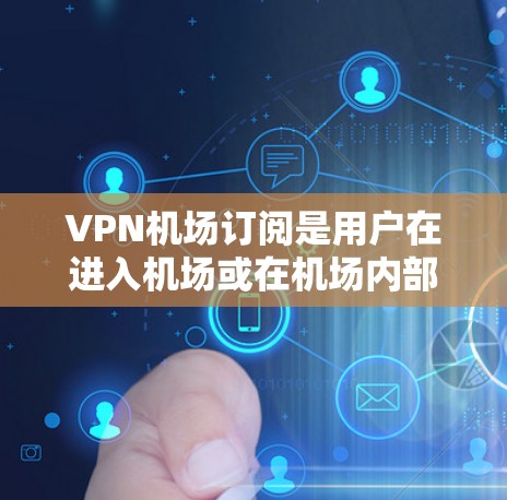 VPN机场订阅是用户在进入机场或在机场内部使用VPN服务时可能需要的解决方案。以下是一些可能的VPN机场订阅方案，供您参考