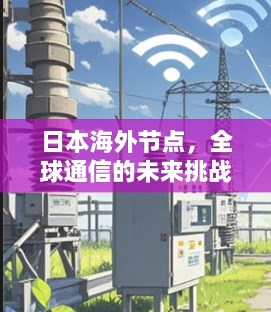 日本海外节点,全球通信的未来挑战与机遇 日本海外节点,全球通信的未来挑战与机遇