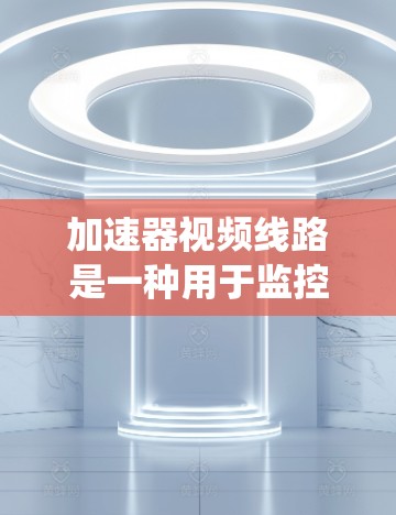加速器视频线路是一种用于监控和处理视频信号的系统,主要功能包括视频信号的转换、调整、加密和分析。以下是其工作原理的详细解释 加速器视频线路是一种用于监控和处理视频信号的系统,主要功能包括视频信号的转换、调整、加密和分析。以下是其工作原理的详细解释