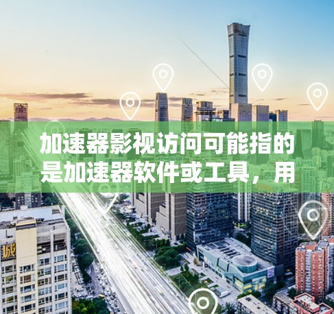 加速器影视访问可能指的是加速器软件或工具,用于加速下载影视作品或访问影视内容。以下是一些可能的解释和解决方案 加速器影视访问可能指的是加速器软件或工具,用于加速下载影视作品或访问影视内容。以下是一些可能的解释和解决方案