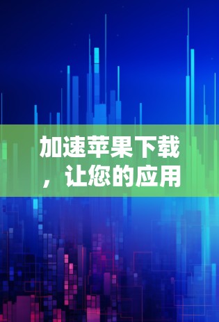 加速苹果下载，让您的应用流畅运行