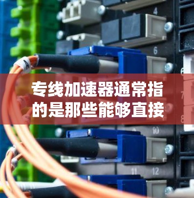 专线加速器通常指的是那些能够直接连接或快速传输数据的加速工具或技术。在不同的上下文中,加速器可能有不同的定义和功能,具体取决于使用场景。以下是一些可能与专线加速器相关的内容 专线加速器通常指的是那些能够直接连接或快速传输数据的加速工具或技术。在不同的上下文中,加速器可能有不同的定义和功能,具体取决于使用场景。以下是一些可能与专线加速器相关的内容