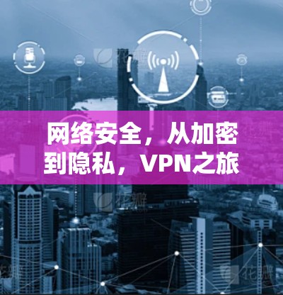 网络安全,从加密到隐私,VPN之旅 网络安全,从加密到隐私,VPN之旅