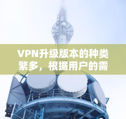 VPN升级版本的种类繁多,根据用户的需求和功能需求,以下是几款比较知名且具有代表性的VPN升级版本,它们在速度、安全性、兼容性和用户体验等方面各有不同 VPN升级版本的种类繁多,根据用户的需求和功能需求,以下是几款比较知名且具有代表性的VPN升级版本,它们在速度、安全性、兼容性和用户体验等方面各有不同
