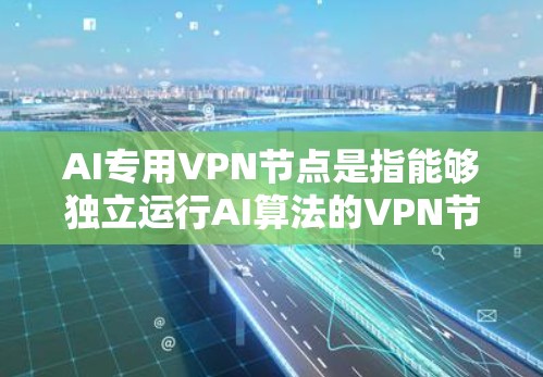 AI专用VPN节点是指能够独立运行AI算法的VPN节点,这些节点具备以下特点 AI专用VPN节点是指能够独立运行AI算法的VPN节点,这些节点具备以下特点