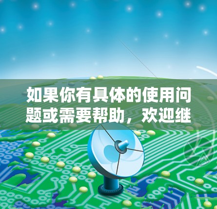 如果你有具体的使用问题或需要帮助,欢迎继续提问! 如果你有具体的使用问题或需要帮助,欢迎继续提问!