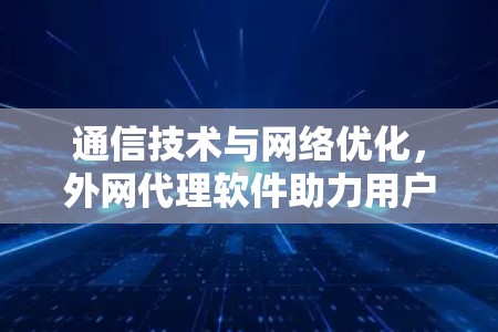 通信技术与网络优化,外网代理软件助力用户幸福感 通信技术与网络优化,外网代理软件助力用户幸福感