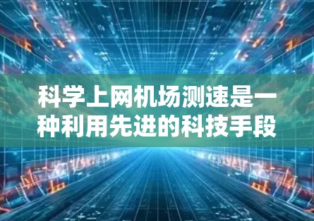 科学上网机场测速是一种利用先进的科技手段在机场实现实时网络流量监测和测量的创新方法。以下是该技术的详细分析和应用 科学上网机场测速是一种利用先进的科技手段在机场实现实时网络流量监测和测量的创新方法。以下是该技术的详细分析和应用