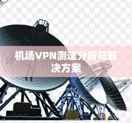 机场VPN测速分析与解决方案 机场VPN测速分析与解决方案