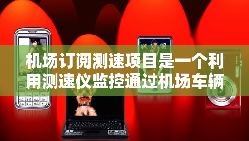 机场订阅测速项目是一个利用测速仪监控通过机场车辆的技术措施,旨在优化交通管理,减少拥堵并提升出行舒适度。以下是对该项目的一些详细分析 机场订阅测速项目是一个利用测速仪监控通过机场车辆的技术措施,旨在优化交通管理,减少拥堵并提升出行舒适度。以下是对该项目的一些详细分析
