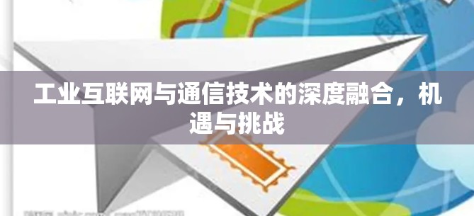 工业互联网与通信技术的深度融合,机遇与挑战 工业互联网与通信技术的深度融合,机遇与挑战