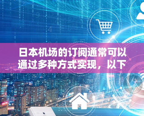 日本机场的订阅通常可以通过多种方式实现,以下是一些常见的订阅方式和建议 日本机场的订阅通常可以通过多种方式实现,以下是一些常见的订阅方式和建议