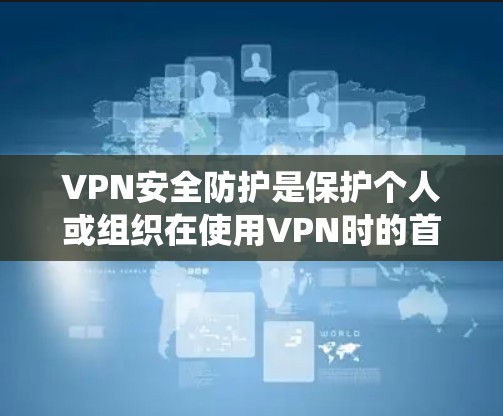VPN安全防护是保护个人或组织在使用VPN时的首要任务。以下是一个系统化的总结和建议 VPN安全防护是保护个人或组织在使用VPN时的首要任务。以下是一个系统化的总结和建议