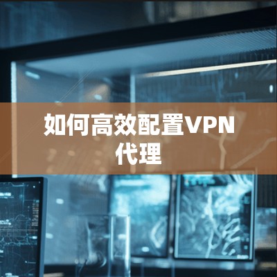 如何高效配置VPN代理 如何高效配置VPN代理