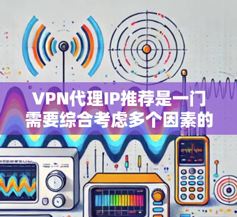 VPN代理IP推荐是一门需要综合考虑多个因素的复杂技能,包括技术、安全性和用户需求。以下是一些步骤和建议,帮助你选择和使用VPN代理 VPN代理IP推荐是一门需要综合考虑多个因素的复杂技能,包括技术、安全性和用户需求。以下是一些步骤和建议,帮助你选择和使用VPN代理