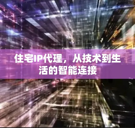 住宅IP代理,从技术到生活的智能连接 住宅IP代理,从技术到生活的智能连接