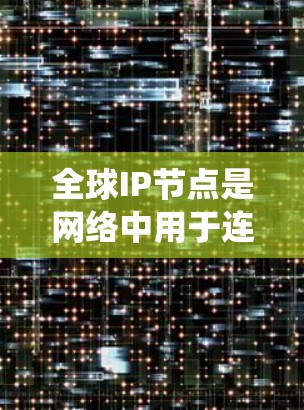全球IP节点是网络中用于连接不同国家和地区计算机的国际互联网节点。这些节点通过统一的IP地址和通信协议,实现全球范围内的通信和数据传输。以下是关于全球IP节点的详细分析 全球IP节点是网络中用于连接不同国家和地区计算机的国际互联网节点。这些节点通过统一的IP地址和通信协议,实现全球范围内的通信和数据传输。以下是关于全球IP节点的详细分析
