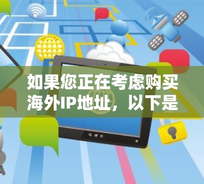 如果您正在考虑购买海外IP地址,以下是一些关键点和步骤,帮助您更好地理解和操作 如果您正在考虑购买海外IP地址,以下是一些关键点和步骤,帮助您更好地理解和操作