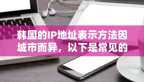 韩国的IP地址表示方法因城市而异,以下是常见的表示方法 韩国的IP地址表示方法因城市而异,以下是常见的表示方法