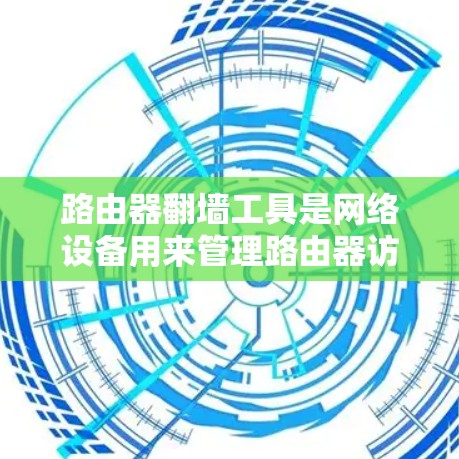 路由器翻墙工具是网络设备用来管理路由器访问特定IP地址的工具。以下是关于路由器翻墙的一些关键信息和步骤