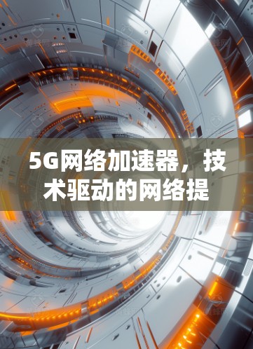 5G网络加速器,技术驱动的网络提升之道 5G网络加速器,技术驱动的网络提升之道
