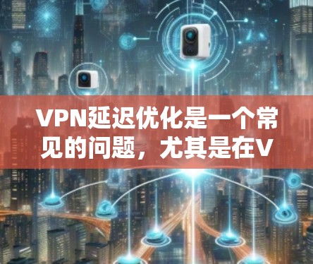VPN延迟优化是一个常见的问题,尤其是在VPN服务提供商对延迟敏感的情况下。以下是一些关于VPN延迟优化的建议和方法 VPN延迟优化是一个常见的问题,尤其是在VPN服务提供商对延迟敏感的情况下。以下是一些关于VPN延迟优化的建议和方法
