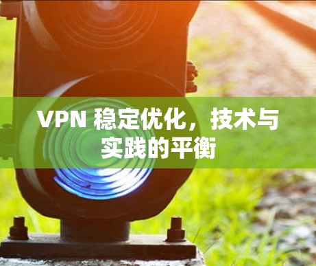 VPN 稳定优化,技术与实践的平衡 VPN 稳定优化,技术与实践的平衡