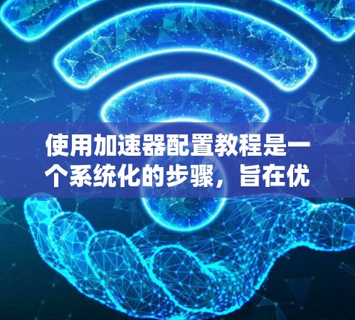 使用加速器配置教程是一个系统化的步骤,旨在优化软件运行效率。以下是详细的步骤指南,帮助您顺利完成加速器配置 使用加速器配置教程是一个系统化的步骤,旨在优化软件运行效率。以下是详细的步骤指南,帮助您顺利完成加速器配置