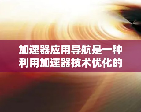 加速器应用导航是一种利用加速器技术优化的应用导航系统,旨在提升用户在应用安装、配置和使用过程中的效率。以下是对这个概念的详细解析 加速器应用导航是一种利用加速器技术优化的应用导航系统,旨在提升用户在应用安装、配置和使用过程中的效率。以下是对这个概念的详细解析