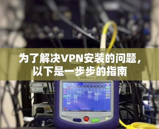 为了解决VPN安装的问题,以下是一步步的指南 为了解决VPN安装的问题,以下是一步步的指南