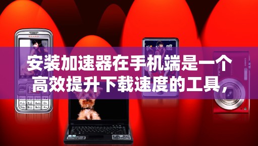 安装加速器在手机端是一个高效提升下载速度的工具,以下是详细的步骤指南 安装加速器在手机端是一个高效提升下载速度的工具,以下是详细的步骤指南