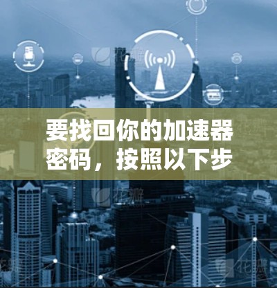 要找回你的加速器密码,按照以下步骤操作 要找回你的加速器密码,按照以下步骤操作